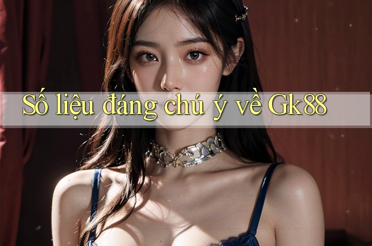 Số liệu đáng chú ý về gk88 Số liệu đáng chú ý về gk88