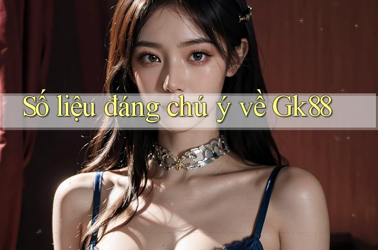 Số liệu đáng chú ý về Gk88 Số liệu đáng chú ý về Gk88