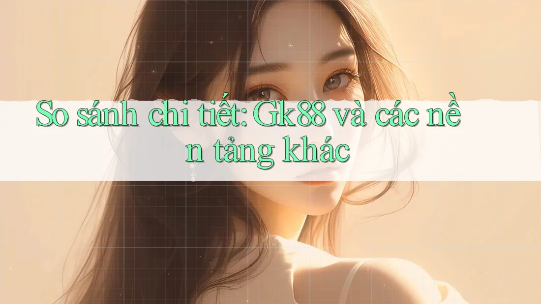 So sánh chi tiết: Gk88 và các nền tảng khác So sánh chi tiết: Gk88 và các nền tảng khác