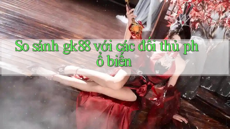 So sánh Gk88 với các đối thủ phổ biến So sánh Gk88 với các đối thủ phổ biến