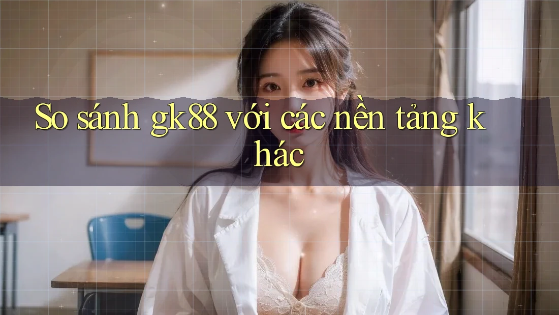 So sánh gk88 với các nền tảng khác So sánh gk88 với các nền tảng khác