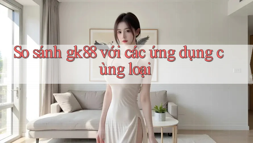 So sánh gk88 với các ứng dụng cùng loại So sánh gk88 với các ứng dụng cùng loại