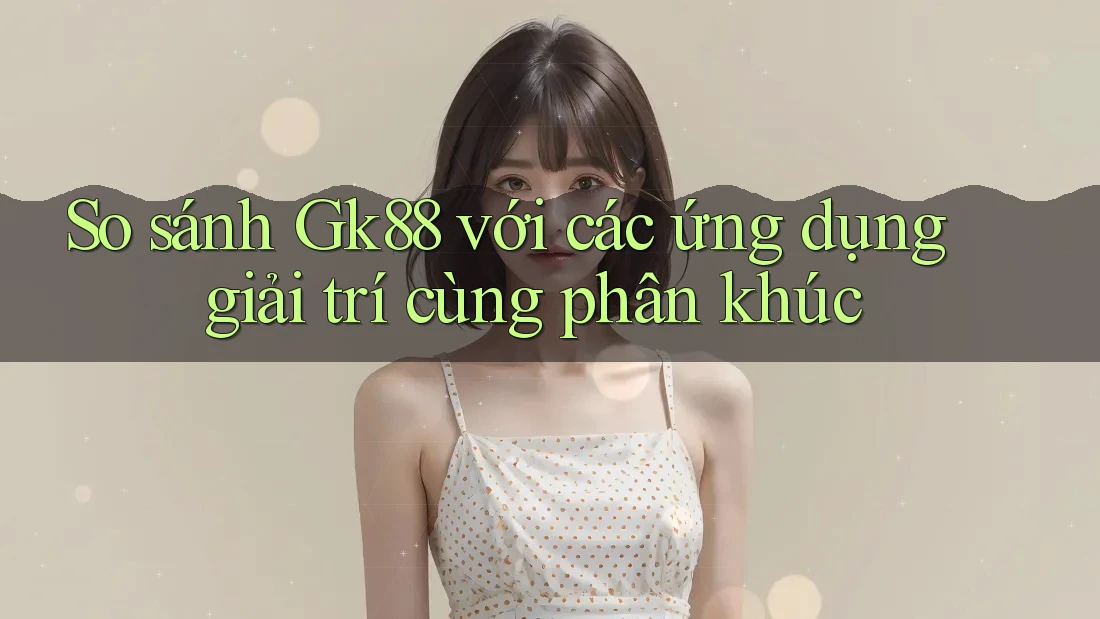 So sánh Gk88 với các ứng dụng giải trí cùng phân khúc So sánh Gk88 với các ứng dụng giải trí cùng phân khúc
