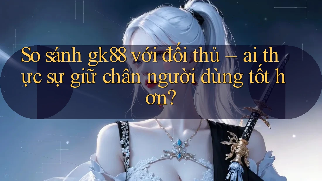So sánh gk88 với đối thủ – ai thực sự giữ chân người dùng tốt hơn? So sánh gk88 với đối thủ – ai thực sự giữ chân người dùng tốt hơn?