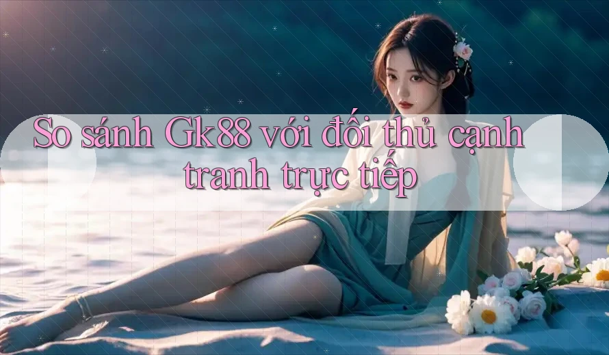 So sánh Gk88 với đối thủ cạnh tranh trực tiếp So sánh Gk88 với đối thủ cạnh tranh trực tiếp
