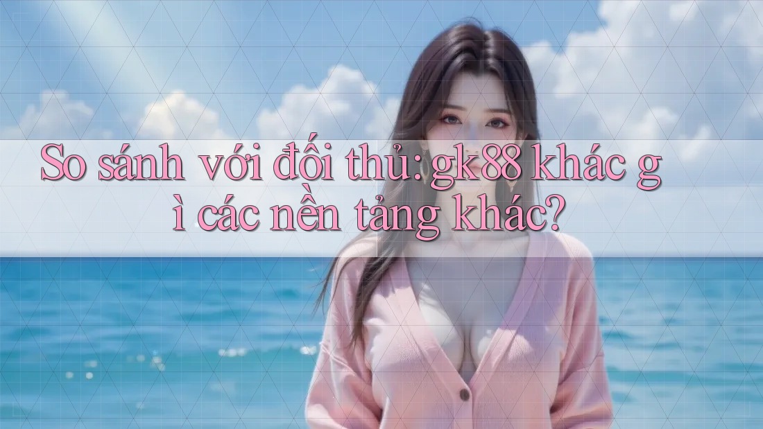So sánh với đối thủ: gk88 khác gì các nền tảng khác? So sánh với đối thủ: gk88 khác gì các nền tảng khác?