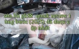 sửa lỗi gk88 quick review từng bước (2025) đã được cập nhật