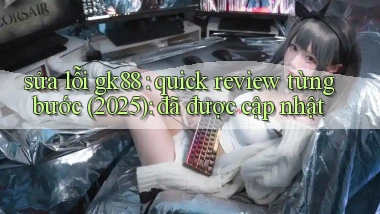 sửa lỗi gk88 quick review từng bước (2025) đã được cập nhật