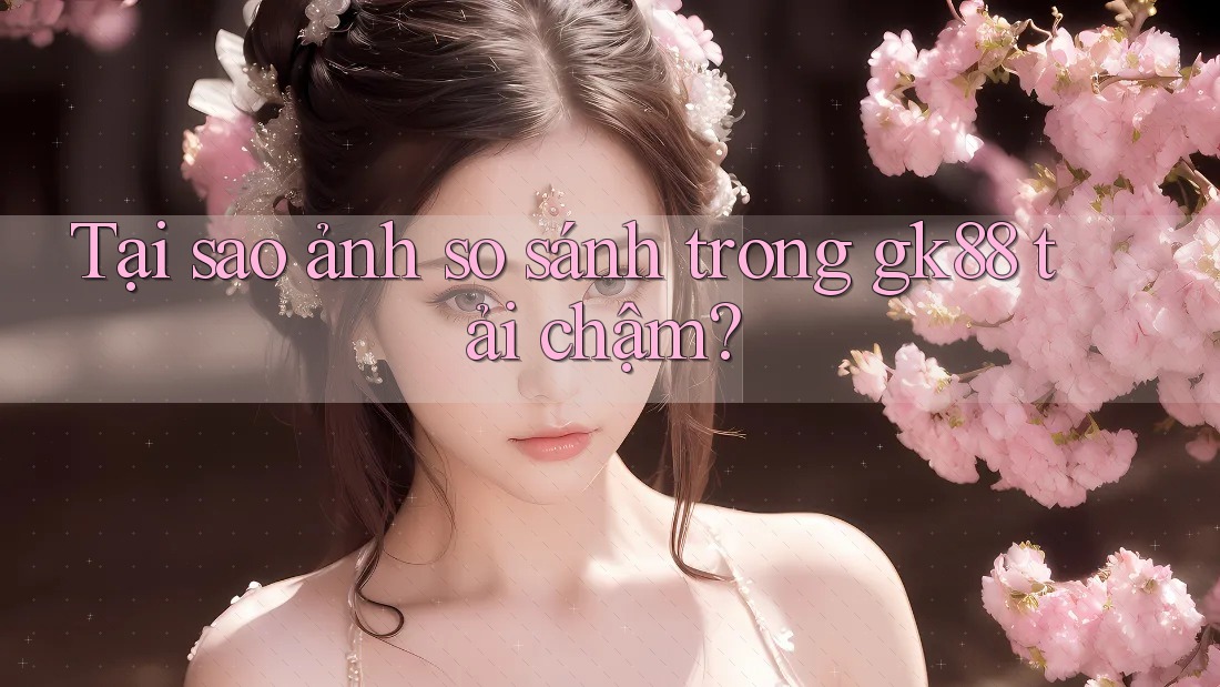Tại sao ảnh so sánh trong gk88 tải chậm? Tại sao ảnh so sánh trong gk88 tải chậm?