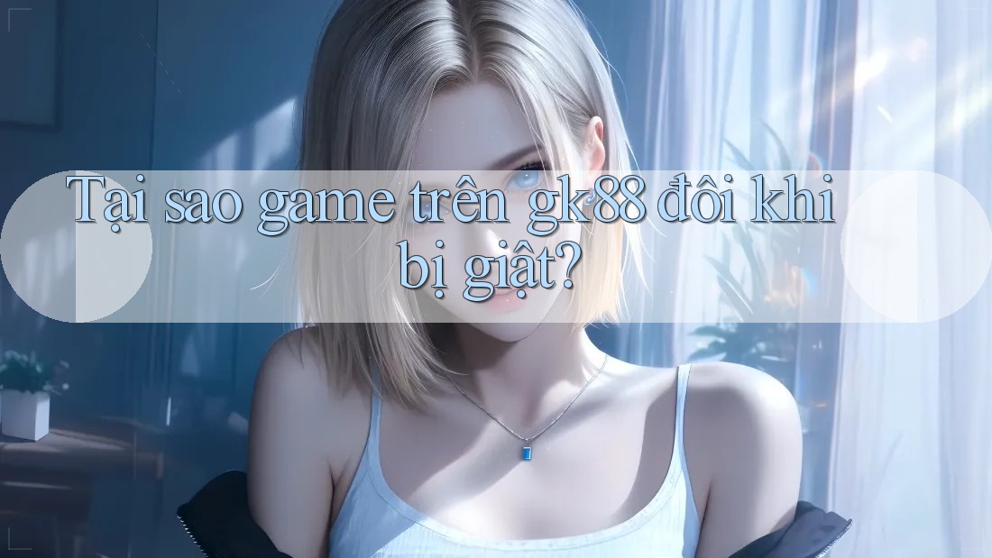 Tại sao game trên gk88 đôi khi bị giật? Tại sao game trên gk88 đôi khi bị giật?