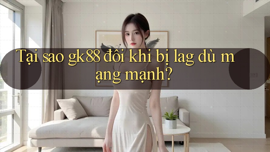 Tại sao gk88 đôi khi bị lag dù mạng mạnh?