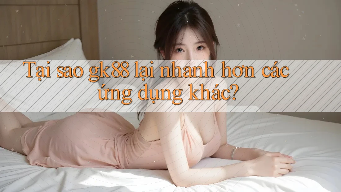 Tại sao gk88 lại nhanh hơn các ứng dụng khác? Tại sao gk88 lại nhanh hơn các ứng dụng khác?