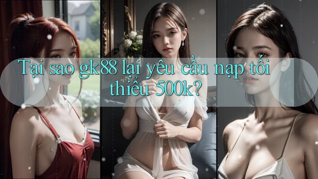 Tại sao gk88 lại yêu cầu nạp tối thiểu 500k? Tại sao gk88 lại yêu cầu nạp tối thiểu 500k?