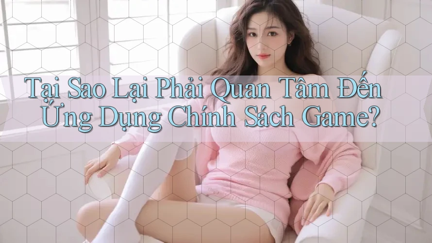 Tại Sao Lại Phải Quan Tâm Đến Ứng Dụng Chính Sách Game? Tại Sao Lại Phải Quan Tâm Đến Ứng Dụng Chính Sách Game?