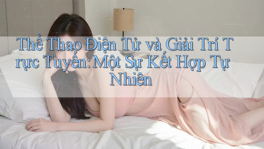 Thể Thao Điện Tử và Giải Trí Trực Tuyến: Một Sự Kết Hợp Tự Nhiên Thể Thao Điện Tử và Giải Trí Trực Tuyến: Một Sự Kết Hợp Tự Nhiên