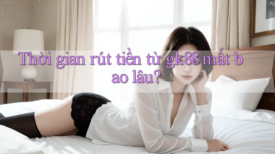 Thời gian rút tiền từ gk88 mất bao lâu? Thời gian rút tiền từ gk88 mất bao lâu?