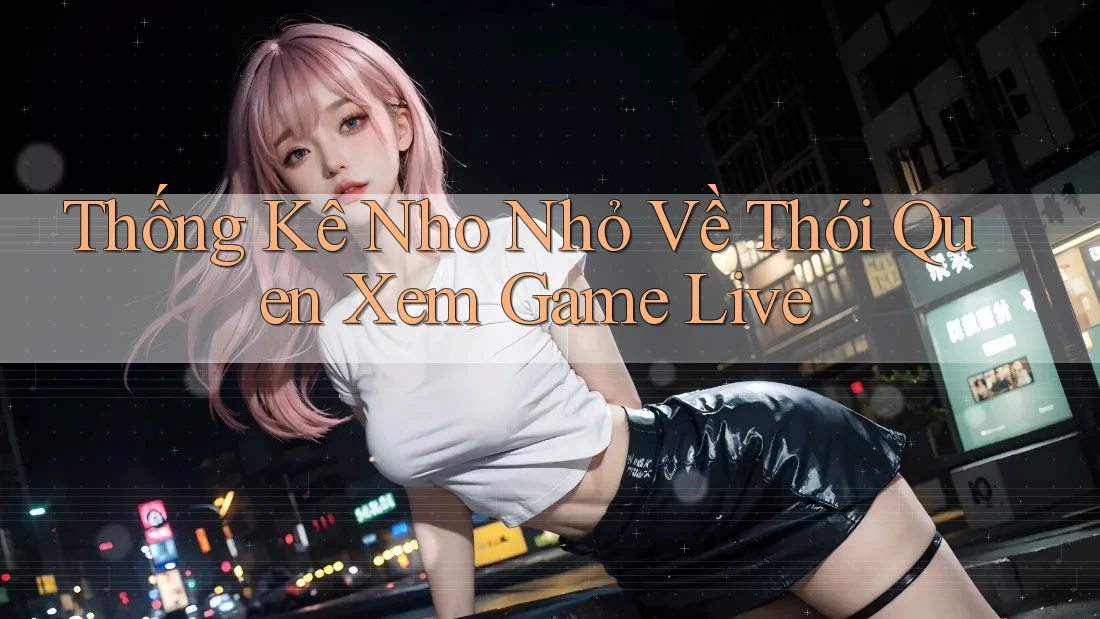 Thống Kê Nho Nhỏ Về Thói Quen Xem Game Live Thống Kê Nho Nhỏ Về Thói Quen Xem Game Live