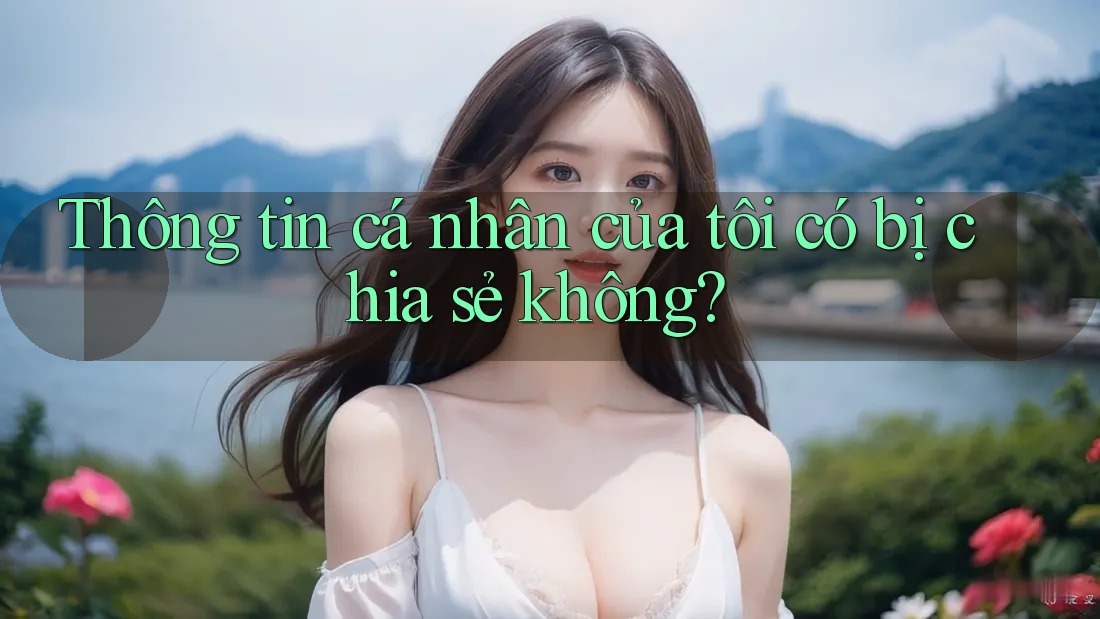 Thông tin cá nhân của tôi có bị chia sẻ không? Thông tin cá nhân của tôi có bị chia sẻ không?