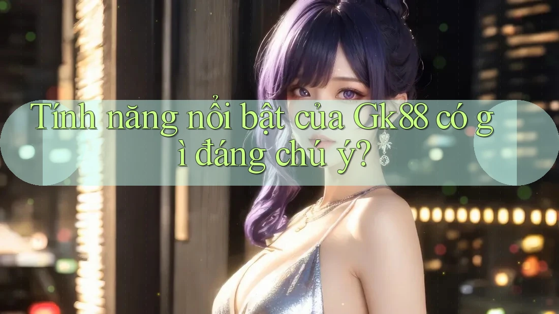 Tính năng nổi bật của Gk88 có gì đáng chú ý? Tính năng nổi bật của Gk88 có gì đáng chú ý?