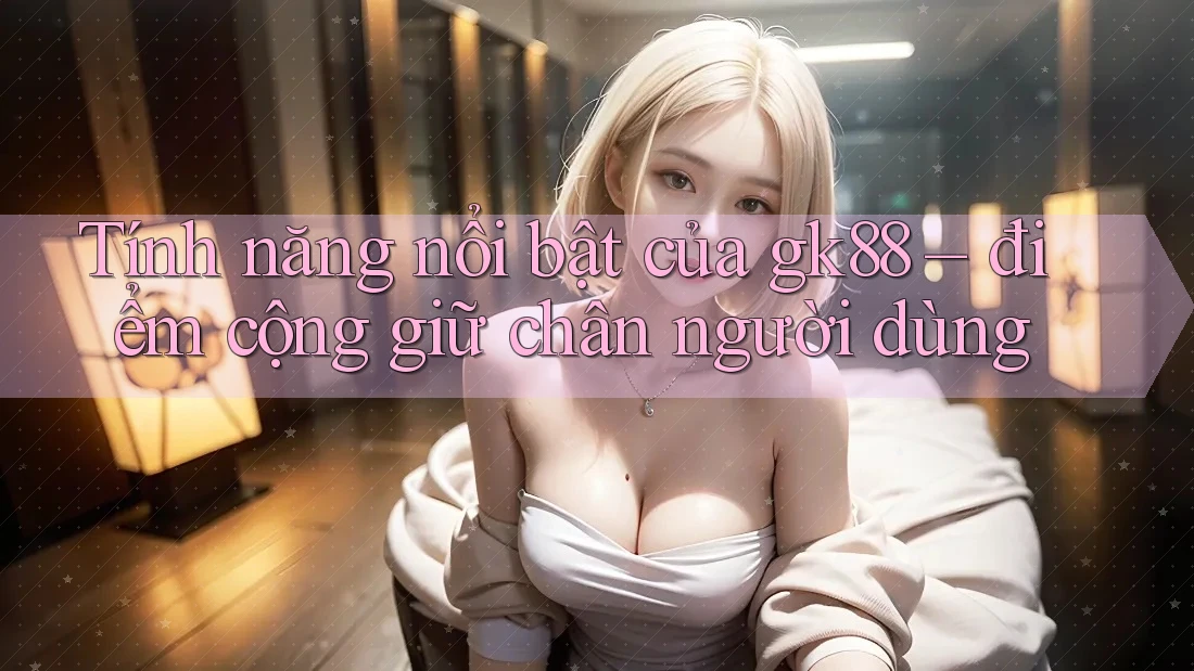 Tính năng nổi bật của gk88 – điểm cộng giữ chân người dùng Tính năng nổi bật của gk88 – điểm cộng giữ chân người dùng