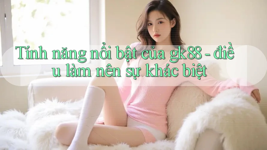 Tính năng nổi bật của gk88 - điều làm nên sự khác biệt Tính năng nổi bật của gk88 - điều làm nên sự khác biệt