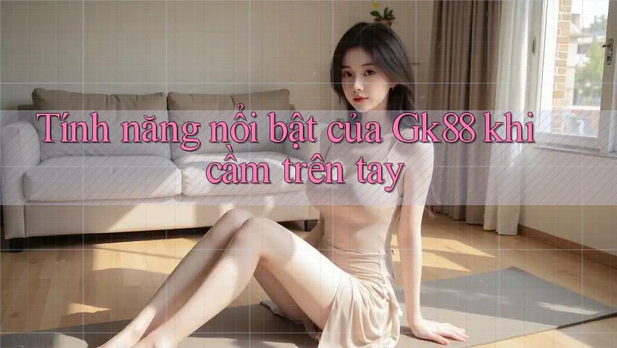 Tính năng nổi bật của Gk88 khi cầm trên tay Tính năng nổi bật của Gk88 khi cầm trên tay