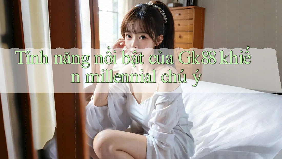 Tính năng nổi bật của Gk88 khiến millennial chú ý Tính năng nổi bật của Gk88 khiến millennial chú ý
