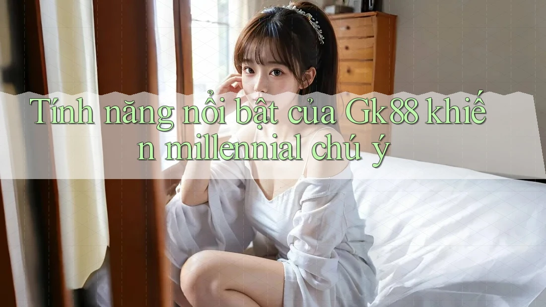 Tính năng nổi bật của Gk88 khiến millennial chú ý Tính năng nổi bật của Gk88 khiến millennial chú ý