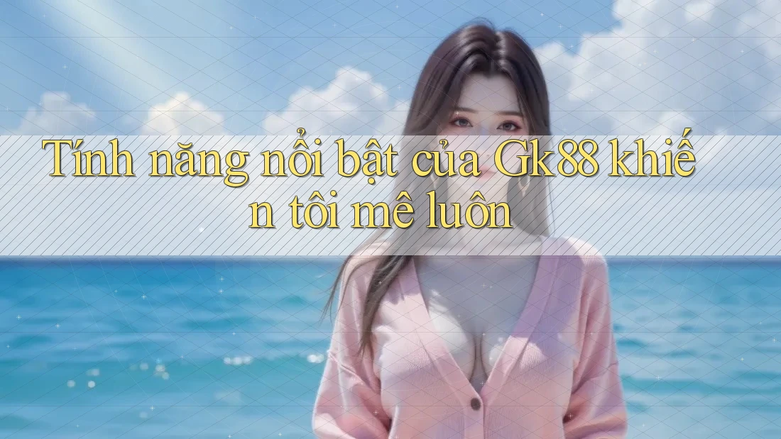 Tính năng nổi bật của Gk88 khiến tôi mê luôn