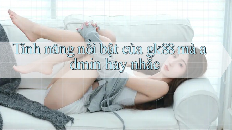Tính năng nổi bật của gk88 mà admin hay nhắc Tính năng nổi bật của gk88 mà admin hay nhắc