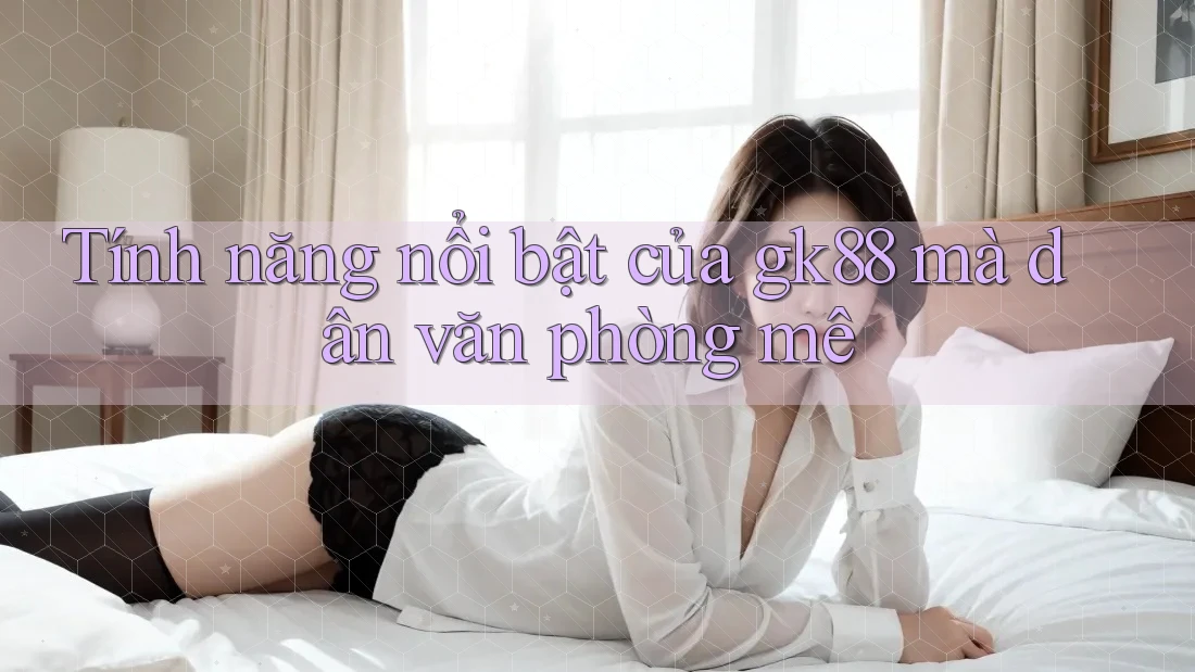 Tính năng nổi bật của gk88 mà dân văn phòng mê Tính năng nổi bật của gk88 mà dân văn phòng mê