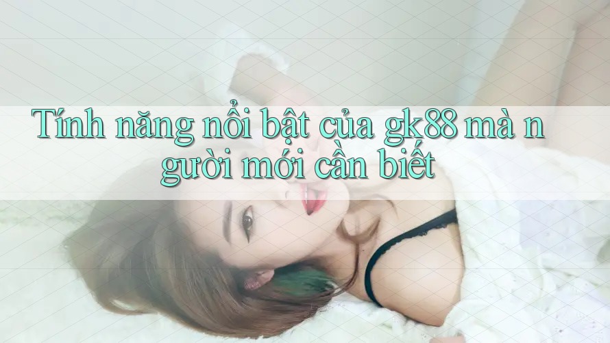 Tính năng nổi bật của gk88 mà người mới cần biết Tính năng nổi bật của gk88 mà người mới cần biết