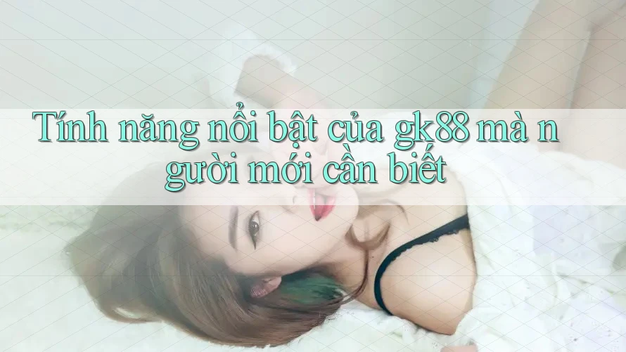 Tính năng nổi bật của gk88 mà người mới cần biết Tính năng nổi bật của gk88 mà người mới cần biết