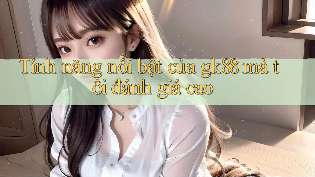 Tính năng nổi bật của gk88 mà tôi đánh giá cao Tính năng nổi bật của gk88 mà tôi đánh giá cao