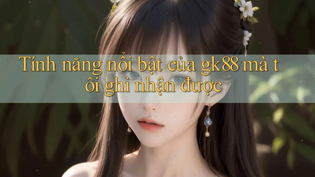 Tính năng nổi bật của gk88 mà tôi ghi nhận được Tính năng nổi bật của gk88 mà tôi ghi nhận được
