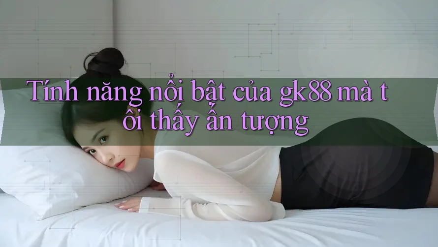 Tính năng nổi bật của gk88 mà tôi thấy ấn tượng Tính năng nổi bật của gk88 mà tôi thấy ấn tượng