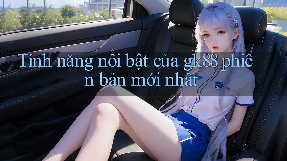 Tính năng nổi bật của gk88 phiên bản mới nhất Tính năng nổi bật của gk88 phiên bản mới nhất