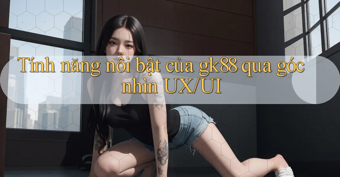 Tính năng nổi bật của gk88 qua góc nhìn UX/UI Tính năng nổi bật của gk88 qua góc nhìn UX/UI