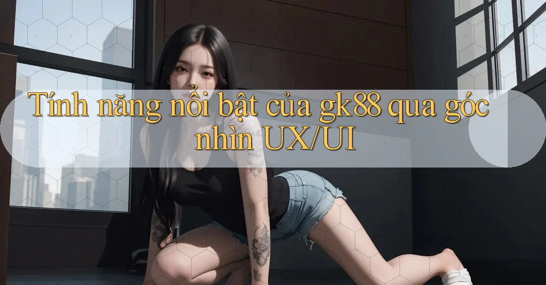 Tính năng nổi bật của gk88 qua góc nhìn UX/UI Tính năng nổi bật của gk88 qua góc nhìn UX/UI