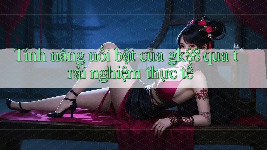 Tính năng nổi bật của gk88 qua trải nghiệm thực tế Tính năng nổi bật của gk88 qua trải nghiệm thực tế