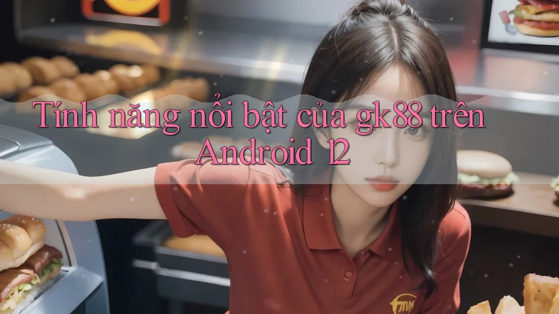 Tính năng nổi bật của gk88 trên Android 12 Tính năng nổi bật của gk88 trên Android 12