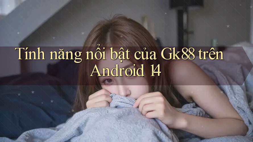 Tính năng nổi bật của Gk88 trên Android 14 Tính năng nổi bật của Gk88 trên Android 14