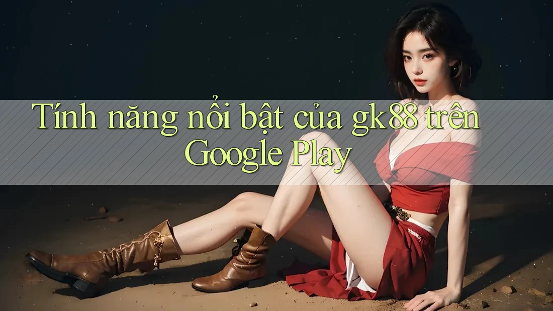 Tính năng nổi bật của gk88 trên Google Play Tính năng nổi bật của gk88 trên Google Play