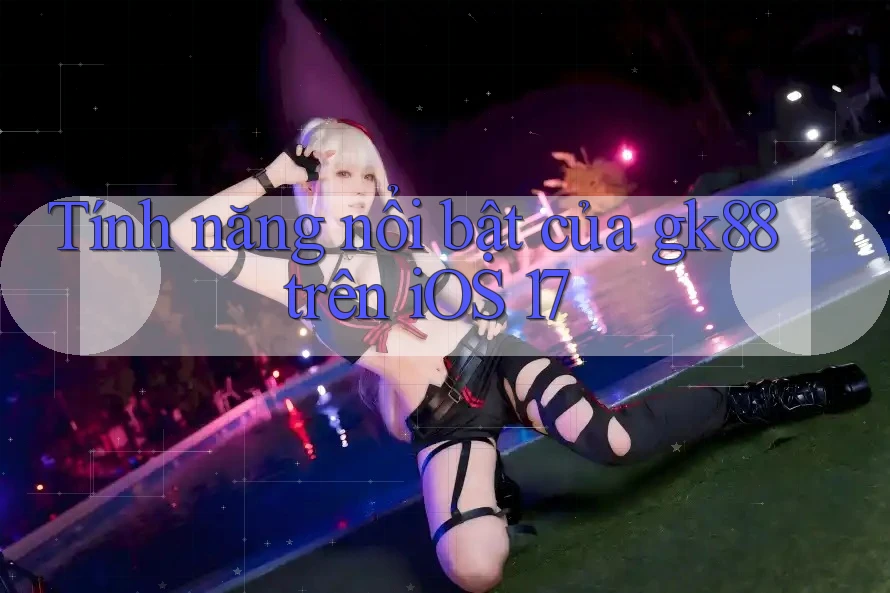 Tính năng nổi bật của gk88 trên iOS 17 Tính năng nổi bật của gk88 trên iOS 17
