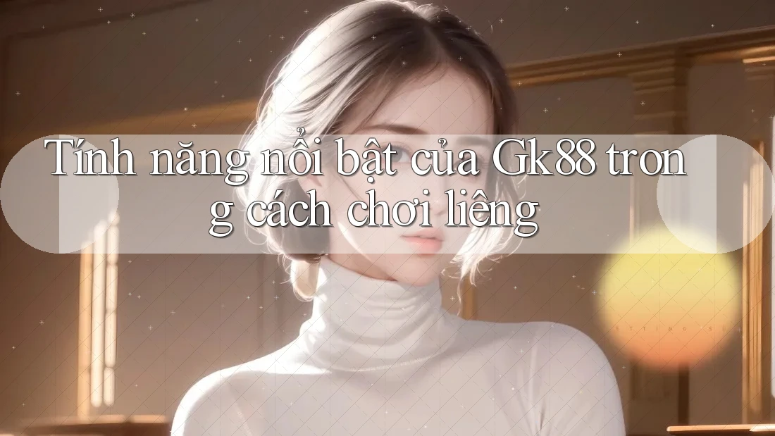 Tính năng nổi bật của Gk88 trong cách chơi liêng Tính năng nổi bật của Gk88 trong cách chơi liêng