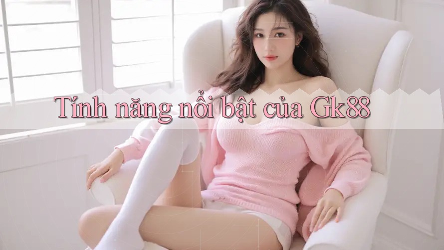 Tính năng nổi bật của gk88 Tính năng nổi bật của gk88