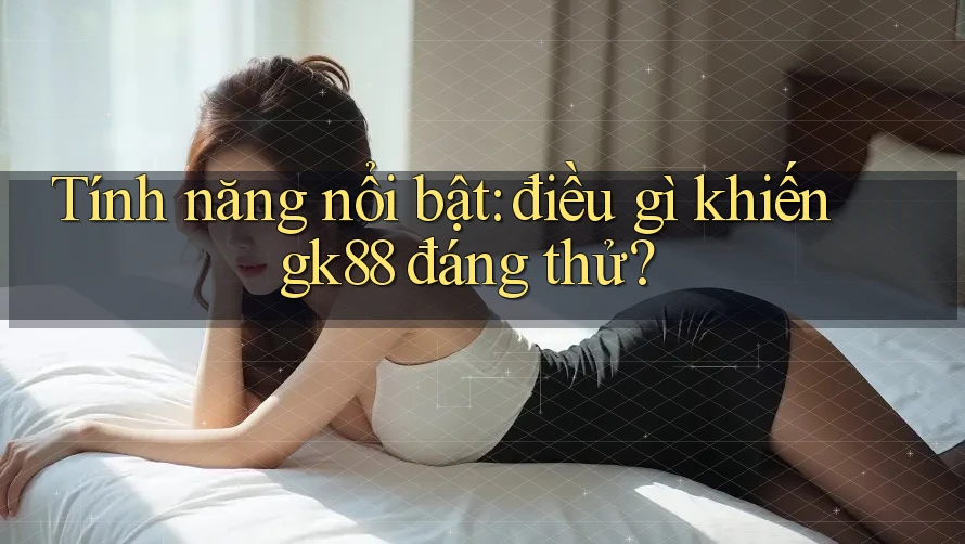 Tính năng nổi bật: điều gì khiến gk88 đáng thử? Tính năng nổi bật: điều gì khiến gk88 đáng thử?