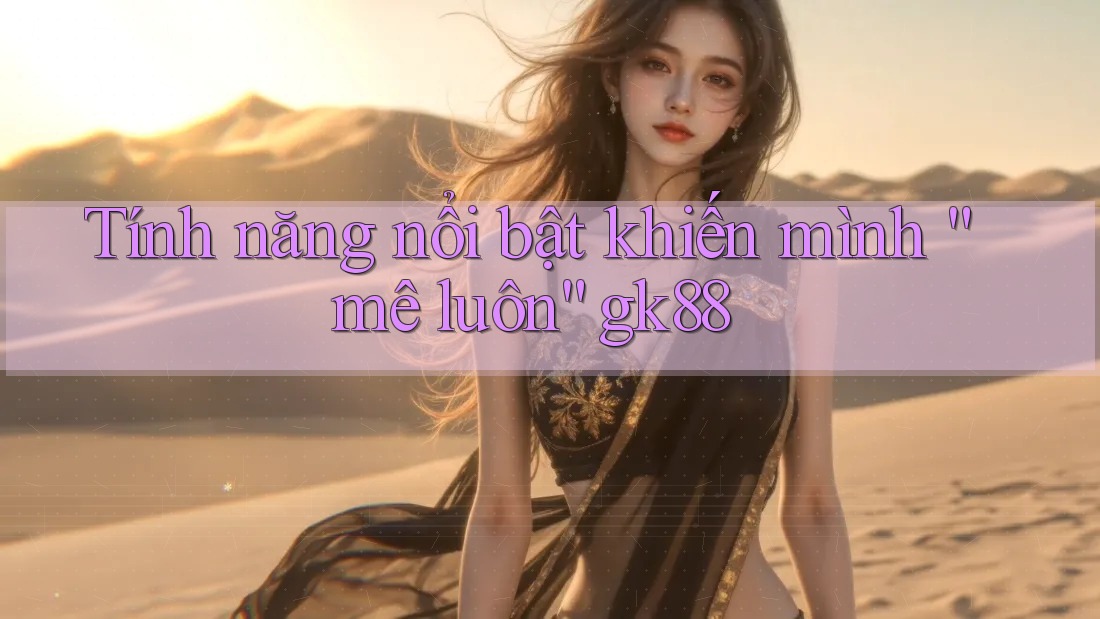 Tính năng nổi bật khiến mình “mê luôn” gk88