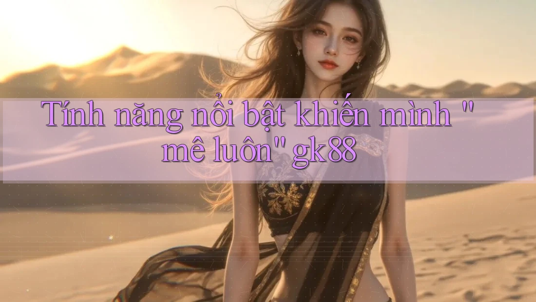 Tính năng nổi bật khiến mình “mê luôn” gk88