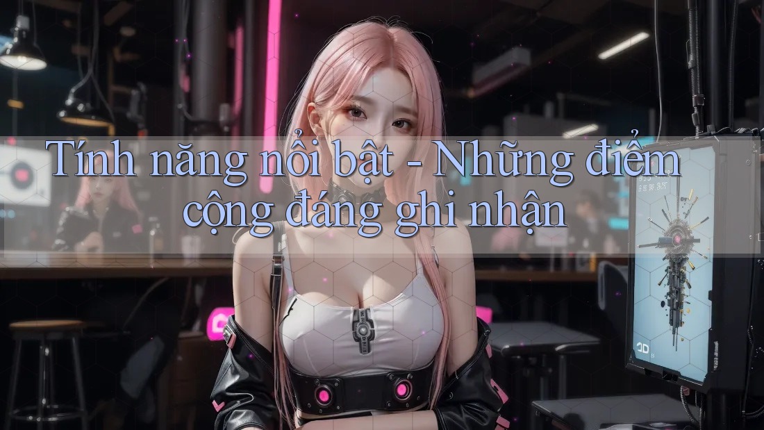 Tính năng nổi bật – Những điểm cộng đáng ghi nhận